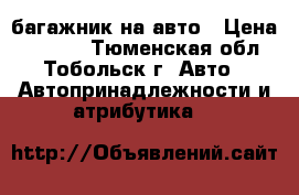 багажник на авто › Цена ­ 5 300 - Тюменская обл., Тобольск г. Авто » Автопринадлежности и атрибутика   
